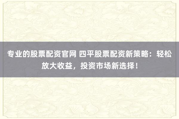 专业的股票配资官网 四平股票配资新策略：轻松放大收益，投资市场新选择！