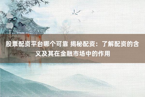 股票配资平台哪个可靠 揭秘配资：了解配资的含义及其在金融市场中的作用
