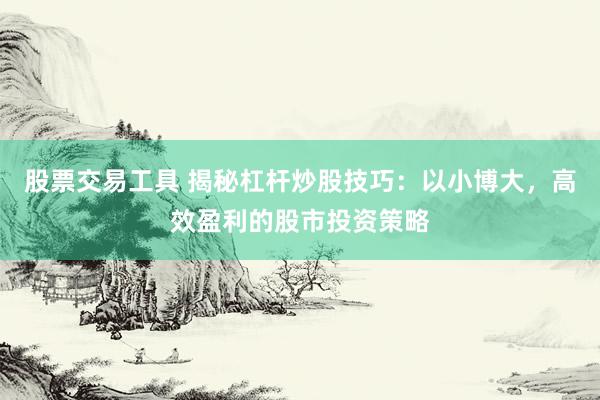股票交易工具 揭秘杠杆炒股技巧：以小博大，高效盈利的股市投资策略