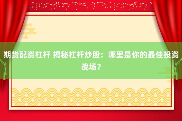 期货配资杠杆 揭秘杠杆炒股：哪里是你的最佳投资战场？