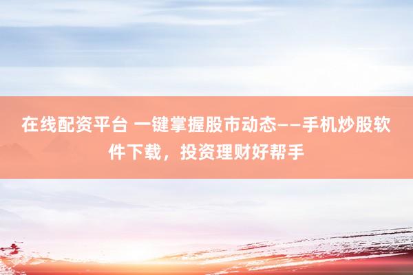 在线配资平台 一键掌握股市动态——手机炒股软件下载，投资理财好帮手