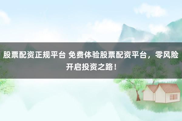 股票配资正规平台 免费体验股票配资平台,零风险开启投资之路!