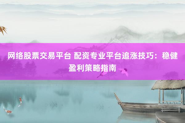 网络股票交易平台 配资专业平台追涨技巧:稳健盈利策略指南