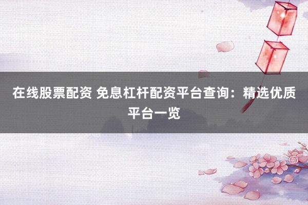 在线股票配资 免息杠杆配资平台查询：精选优质平台一览