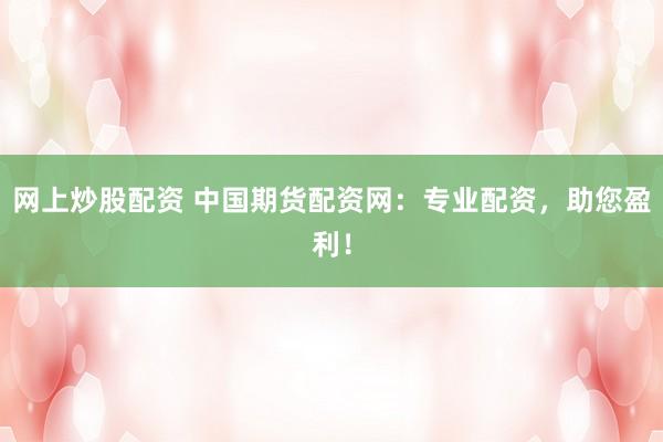 网上炒股配资 中国期货配资网：专业配资，助您盈利！