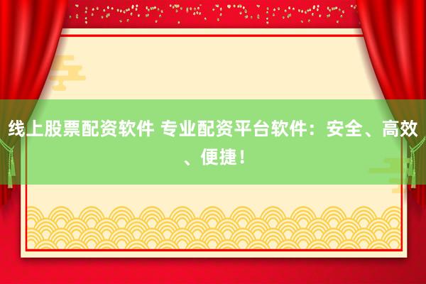 线上股票配资软件 专业配资平台软件：安全、高效、便捷！