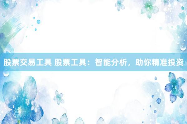 股票交易工具 股票工具：智能分析，助你精准投资
