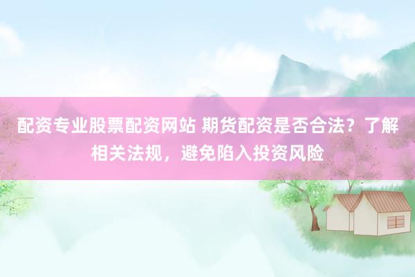 配资专业股票配资网站 期货配资是否合法？了解相关法规，避免陷入投资风险