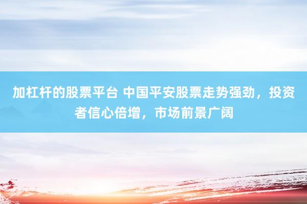 加杠杆的股票平台 中国平安股票走势强劲，投资者信心倍增，市场前景广阔