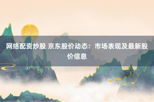 网络配资炒股 京东股价动态：市场表现及最新股价信息