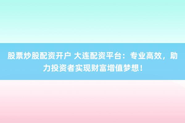 股票炒股配资开户 大连配资平台：专业高效，助力投资者实现财富增值梦想！