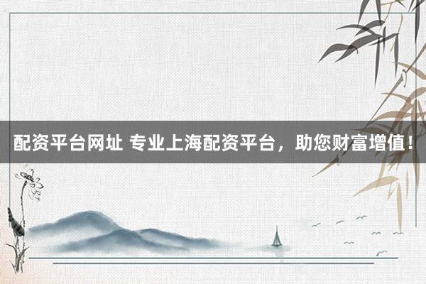 配资平台网址 专业上海配资平台，助您财富增值！