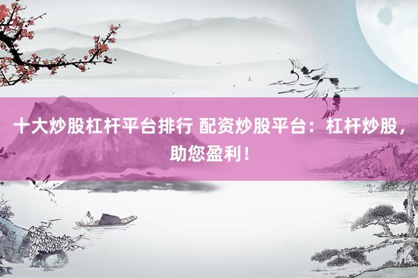 十大炒股杠杆平台排行 配资炒股平台：杠杆炒股，助您盈利！