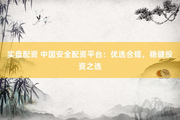 实盘配资 中国安全配资平台：优选合规，稳健投资之选