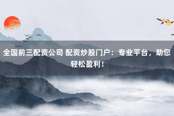 全国前三配资公司 配资炒股门户：专业平台，助您轻松盈利！