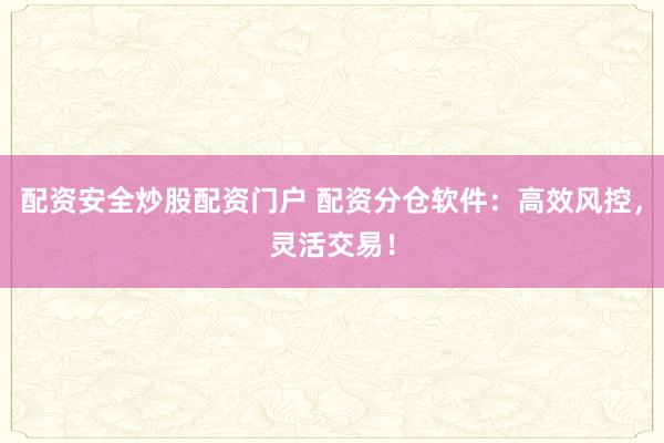 配资安全炒股配资门户 配资分仓软件：高效风控，灵活交易！