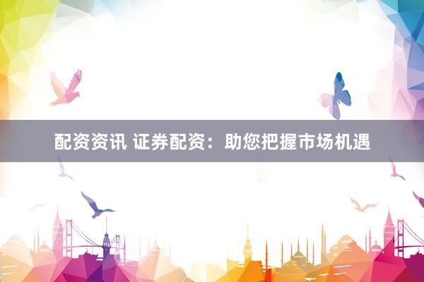 配资资讯 证券配资：助您把握市场机遇