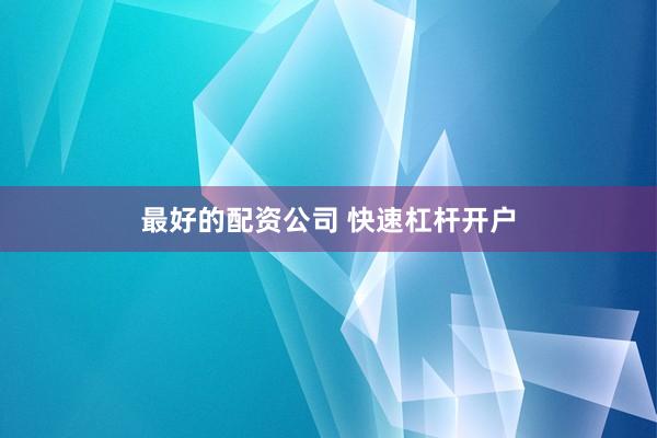 最好的配资公司 快速杠杆开户