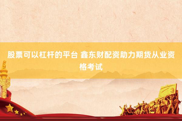 股票可以杠杆的平台 鑫东财配资助力期货从业资格考试