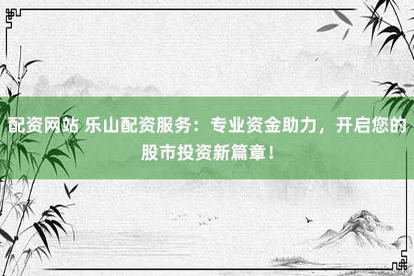 配资网站 乐山配资服务：专业资金助力，开启您的股市投资新篇章！