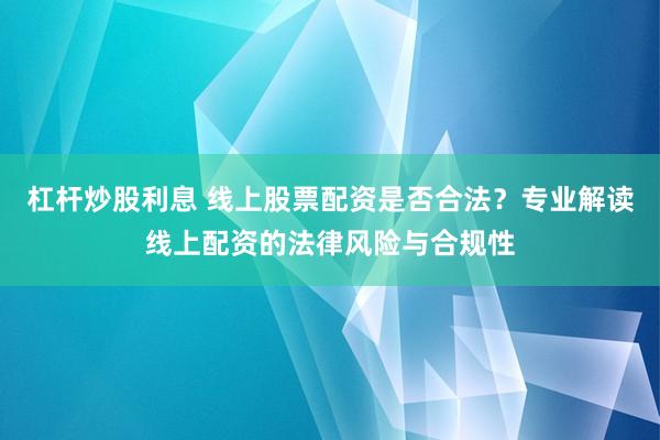 杠杆炒股利息 线上股票配资是否合法？专业解读线上配资的法律风险与合规性