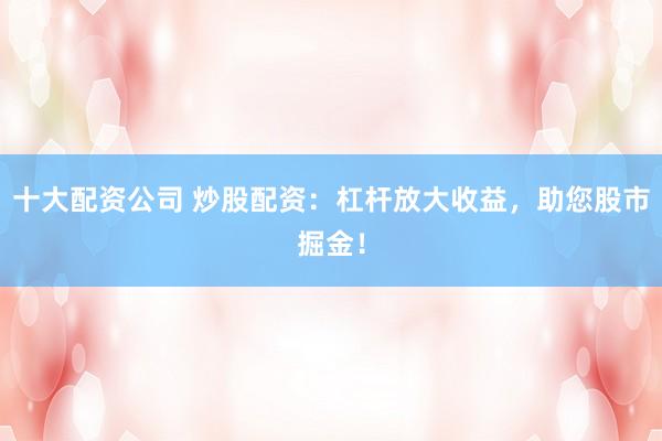 十大配资公司 炒股配资：杠杆放大收益，<a href=