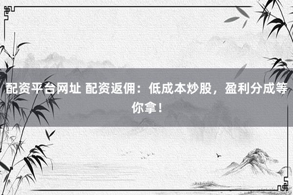 配资平台网址 配资返佣：低成本炒股，盈利分成等你拿！