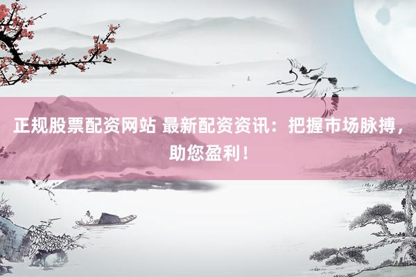 正规股票配资网站 最新配资资讯:把握市场脉搏,助您盈利!