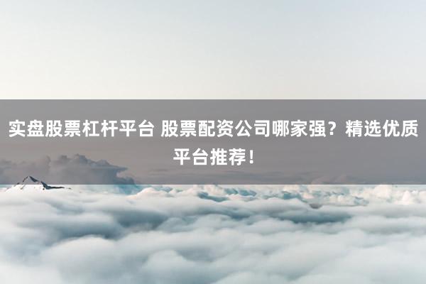 实盘股票杠杆平台 股票配资公司哪家强？精选优质平台推荐！