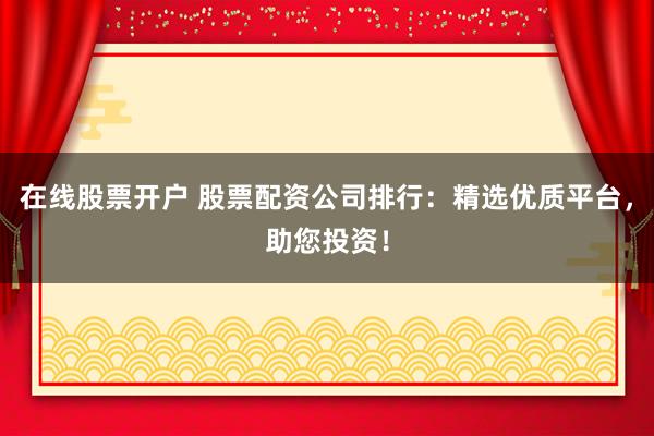 在线股票开户 股票配资公司排行：精选优质平台，助您投资！