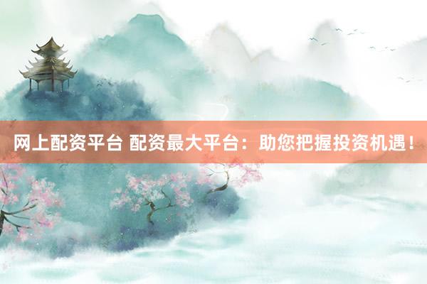 网上配资平台 配资最大平台：助您把握投资机遇！