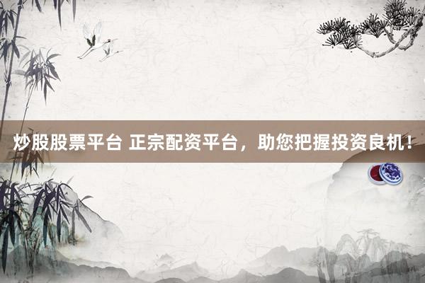 炒股股票平台 正宗配资平台，助您把握投资良机！