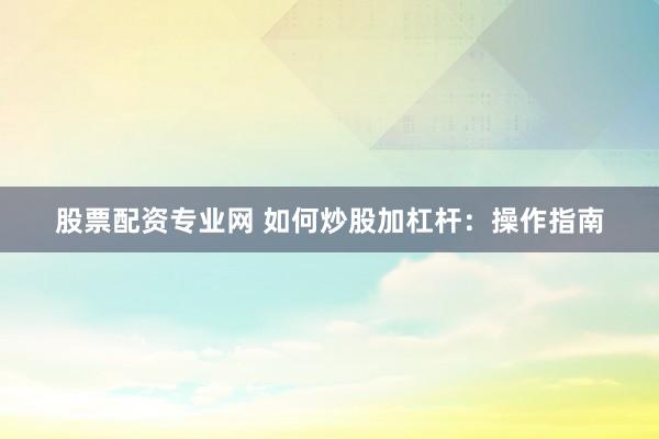 股票配资专业网 如何炒股加杠杆：操作指南