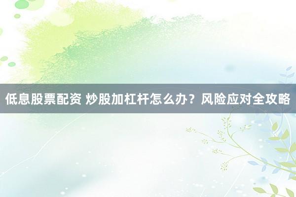 低息股票配资 炒股加杠杆怎么办？风险应对全攻略