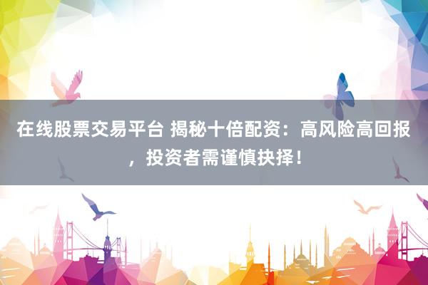 在线股票交易平台 揭秘十倍配资：高风险高回报，投资者需谨慎抉择！