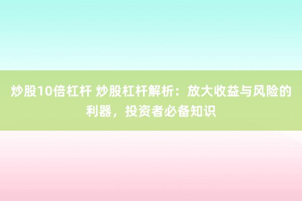 炒股10倍杠杆 炒股杠杆解析：放大收益与风险的利器，投资者必备知识