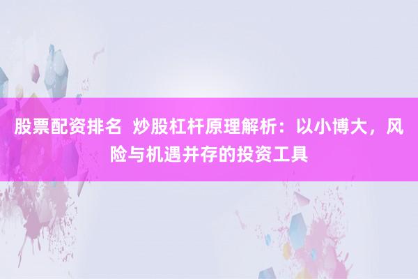 股票配资排名  炒股杠杆原理解析：以小博大，风险与机遇并存的投资工具