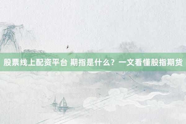 股票线上配资平台 期指是什么？一文看懂股指期货