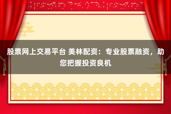 股票网上交易平台 美林配资：专业股票融资，助您把握投资良机