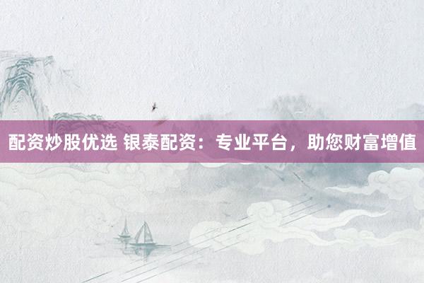 配资炒股优选 银泰配资：专业平台，助您财富增值