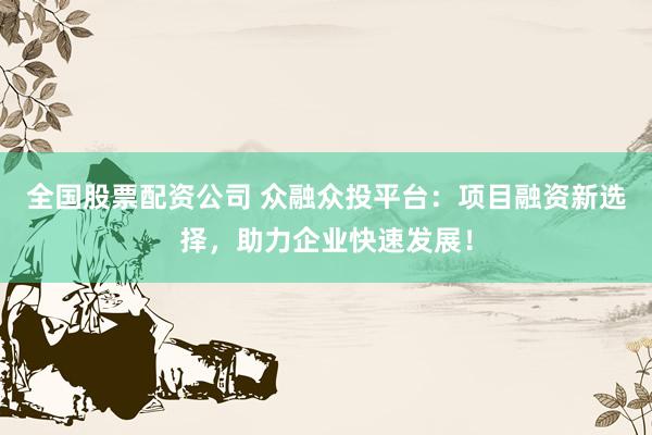 全国股票配资公司 众融众投平台：项目融资新选择，助力企业快速发展！