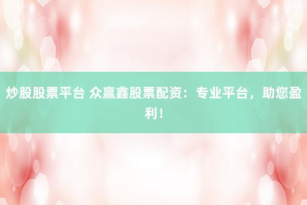 炒股股票平台 众赢鑫股票配资：专业平台，助您盈利！