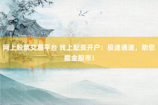 网上股票交易平台 线上配资开户：极速通道，助您掘金股市！
