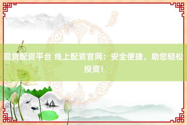 现货配资平台 线上配资官网：安全便捷，助您轻松投资！