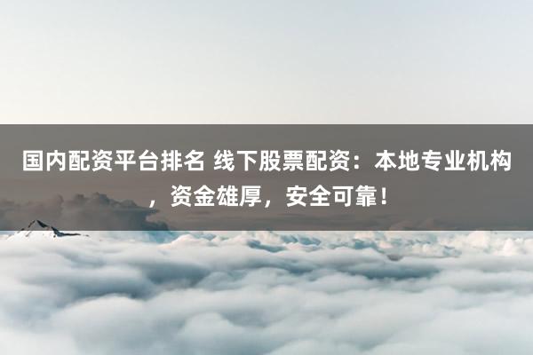国内配资平台排名 线下股票配资：本地专业机构，资金雄厚，安全可靠！