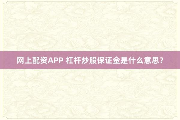 网上配资APP 杠杆炒股保证金是什么意思？