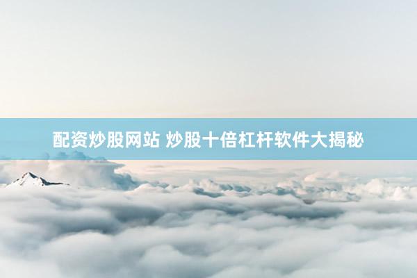 配资炒股网站 炒股十倍杠杆软件大揭秘
