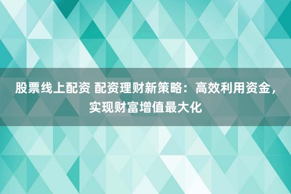股票线上配资 配资理财新策略：高效利用资金，实现财富增值最大化
