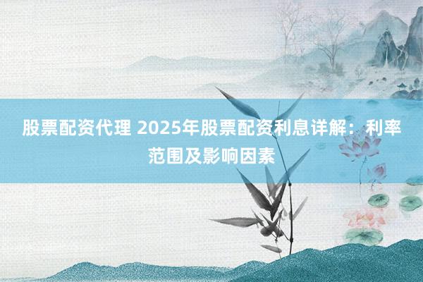 股票配资代理 2025年股票配资利息详解：利率范围及影响因素