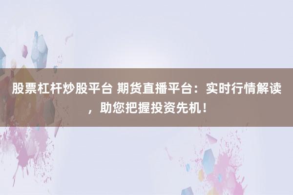 股票杠杆炒股平台 期货直播平台：实时行情解读，助您把握投资先机！